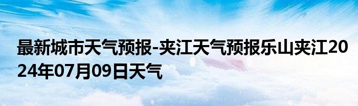 最新城市天气预报-夹江天气预报乐山夹江2024年07月09日天气