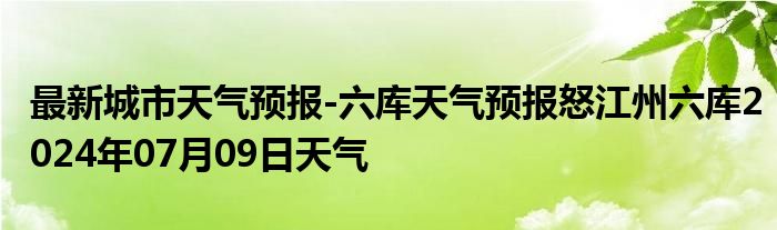 最新城市天气预报-六库天气预报怒江州六库2024年07月09日天气