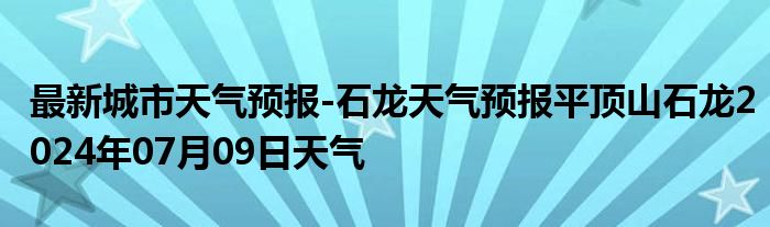 最新城市天气预报-石龙天气预报平顶山石龙2024年07月09日天气