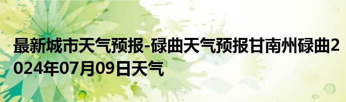 最新城市天气预报-碌曲天气预报甘南州碌曲2024年07月09日天气