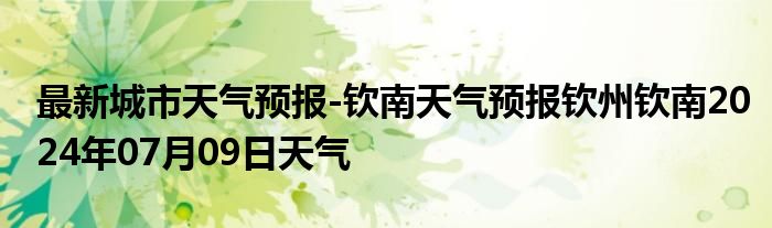 最新城市天气预报-钦南天气预报钦州钦南2024年07月09日天气