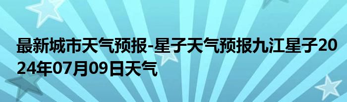 最新城市天气预报-星子天气预报九江星子2024年07月09日天气