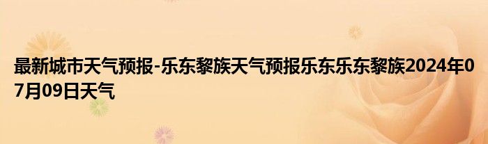 最新城市天气预报-乐东黎族天气预报乐东乐东黎族2024年07月09日天气