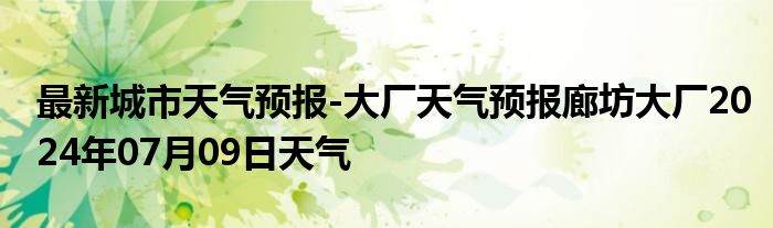 最新城市天气预报-大厂天气预报廊坊大厂2024年07月09日天气