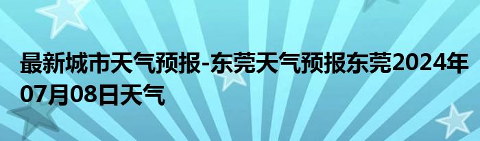 最新城市天气预报-东莞天气预报东莞2024年07月08日天气