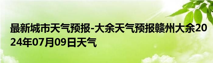 最新城市天气预报-大余天气预报赣州大余2024年07月09日天气