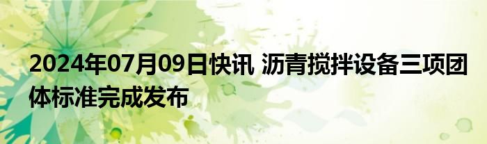 2024年07月09日快讯 沥青搅拌设备三项团体标准完成发布