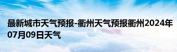 最新城市天气预报-衢州天气预报衢州2024年07月09日天气