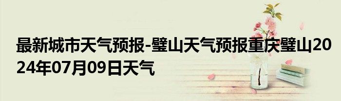 最新城市天气预报-璧山天气预报重庆璧山2024年07月09日天气