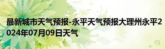 最新城市天气预报-永平天气预报大理州永平2024年07月09日天气