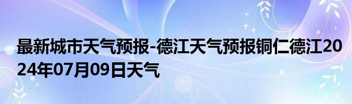 最新城市天气预报-德江天气预报铜仁德江2024年07月09日天气