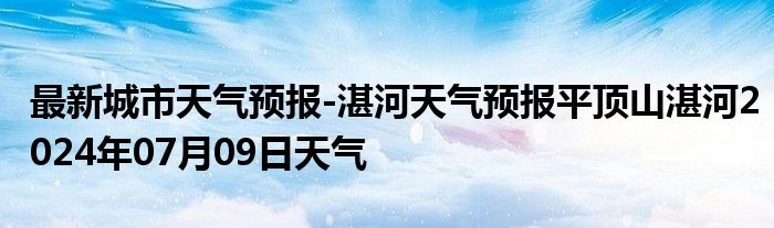 最新城市天气预报-湛河天气预报平顶山湛河2024年07月09日天气