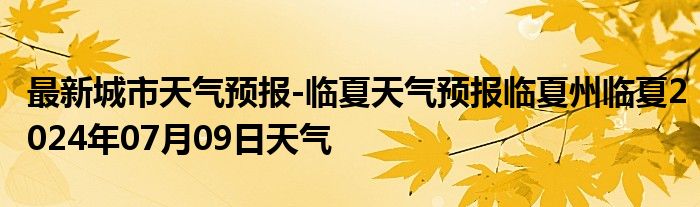 最新城市天气预报-临夏天气预报临夏州临夏2024年07月09日天气