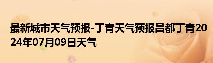 最新城市天气预报-丁青天气预报昌都丁青2024年07月09日天气