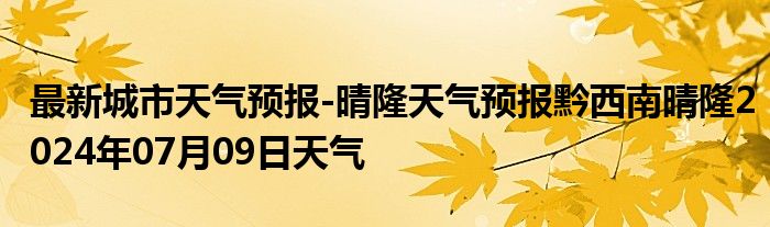 最新城市天气预报-晴隆天气预报黔西南晴隆2024年07月09日天气