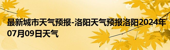 最新城市天气预报-洛阳天气预报洛阳2024年07月09日天气