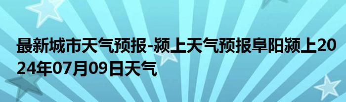 最新城市天气预报-颍上天气预报阜阳颍上2024年07月09日天气