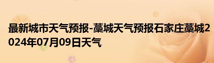 最新城市天气预报-藁城天气预报石家庄藁城2024年07月09日天气