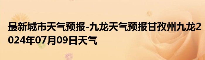 最新城市天气预报-九龙天气预报甘孜州九龙2024年07月09日天气