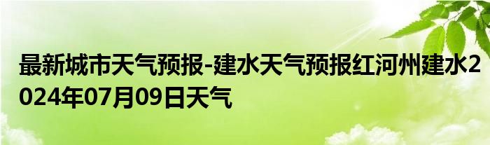 最新城市天气预报-建水天气预报红河州建水2024年07月09日天气