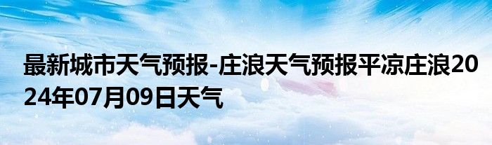 最新城市天气预报-庄浪天气预报平凉庄浪2024年07月09日天气