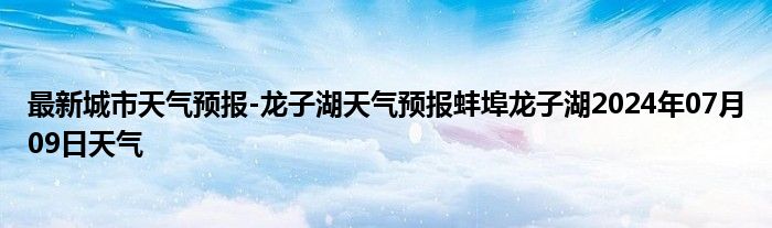 最新城市天气预报-龙子湖天气预报蚌埠龙子湖2024年07月09日天气