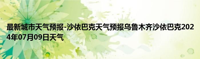 最新城市天气预报-沙依巴克天气预报乌鲁木齐沙依巴克2024年07月09日天气