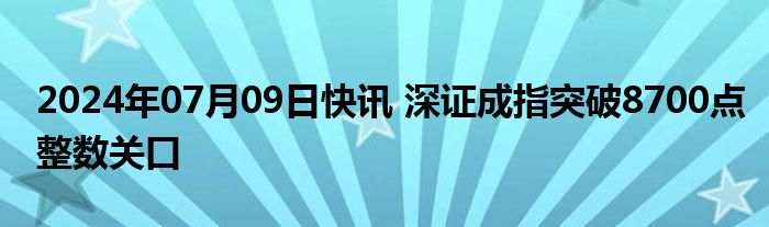 2024年07月09日快讯 深证成指突破8700点整数关口