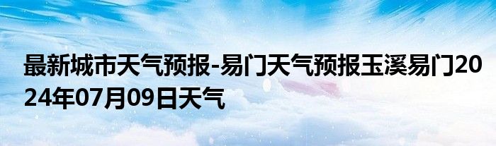 最新城市天气预报-易门天气预报玉溪易门2024年07月09日天气