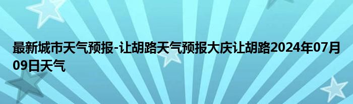 最新城市天气预报-让胡路天气预报大庆让胡路2024年07月09日天气