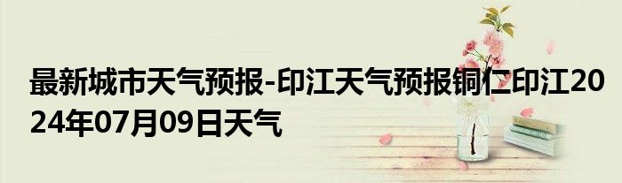 最新城市天气预报-印江天气预报铜仁印江2024年07月09日天气