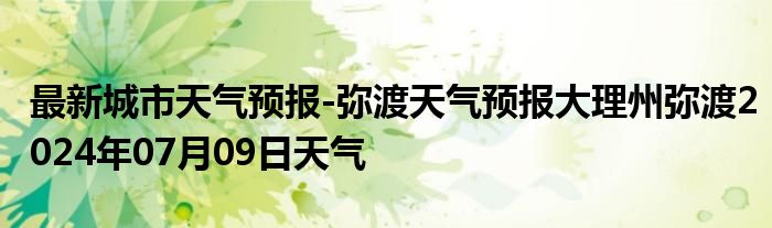 最新城市天气预报-弥渡天气预报大理州弥渡2024年07月09日天气