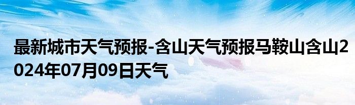 最新城市天气预报-含山天气预报马鞍山含山2024年07月09日天气