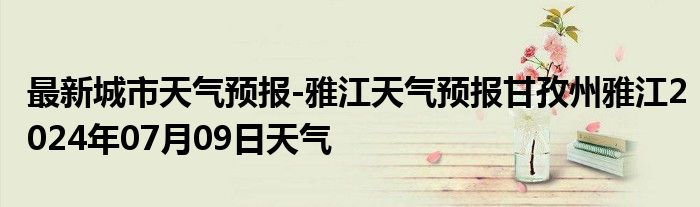 最新城市天气预报-雅江天气预报甘孜州雅江2024年07月09日天气