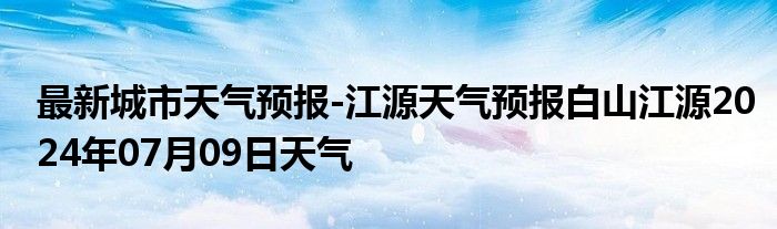 最新城市天气预报-江源天气预报白山江源2024年07月09日天气