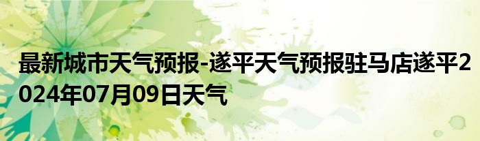 最新城市天气预报-遂平天气预报驻马店遂平2024年07月09日天气