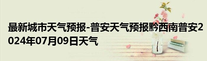 最新城市天气预报-普安天气预报黔西南普安2024年07月09日天气