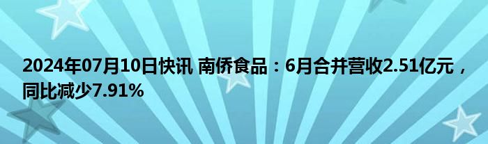 2024年07月10日快讯 南侨食品：6月合并营收2.51亿元，同比减少7.91%