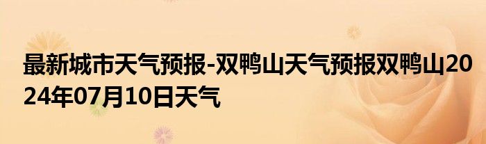 最新城市天气预报-双鸭山天气预报双鸭山2024年07月10日天气