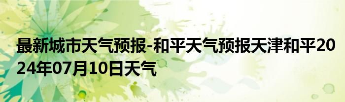 最新城市天气预报-和平天气预报天津和平2024年07月10日天气