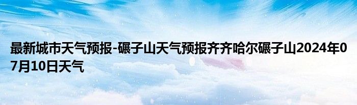 最新城市天气预报-碾子山天气预报齐齐哈尔碾子山2024年07月10日天气