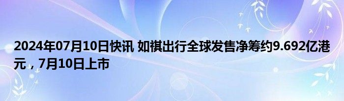 2024年07月10日快讯 如祺出行全球发售净筹约9.692亿港元，7月10日上市