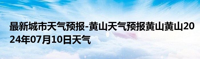 最新城市天气预报-黄山天气预报黄山黄山2024年07月10日天气