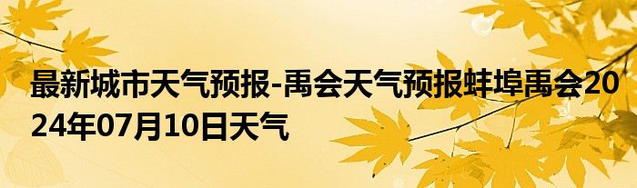 最新城市天气预报-禹会天气预报蚌埠禹会2024年07月10日天气