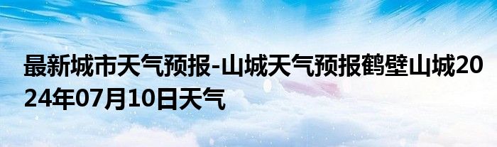 最新城市天气预报-山城天气预报鹤壁山城2024年07月10日天气