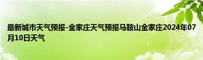 最新城市天气预报-金家庄天气预报马鞍山金家庄2024年07月10日天气