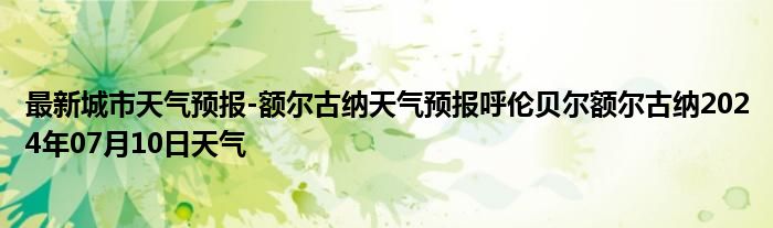 最新城市天气预报-额尔古纳天气预报呼伦贝尔额尔古纳2024年07月10日天气