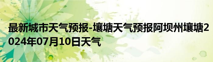 最新城市天气预报-壤塘天气预报阿坝州壤塘2024年07月10日天气