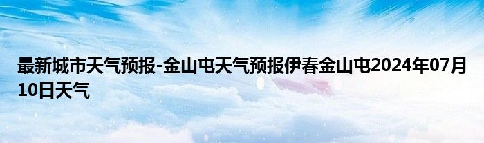 最新城市天气预报-金山屯天气预报伊春金山屯2024年07月10日天气