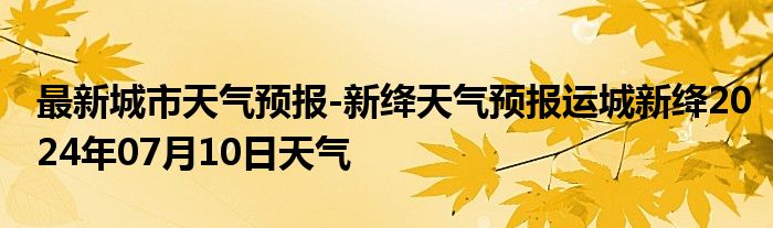 最新城市天气预报-新绛天气预报运城新绛2024年07月10日天气